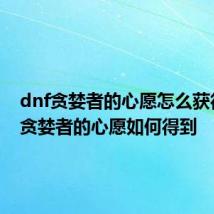 dnf贪婪者的心愿怎么获得 dnf贪婪者的心愿如何得到