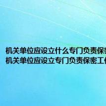 机关单位应设立什么专门负责保密工作 机关单位应设立专门负责保密工作的部门