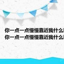 你一点一点慢慢靠近我什么歌 歌词你一点一点慢慢靠近我什么歌
