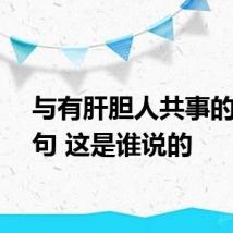 与有肝胆人共事的下一句 这是谁说的