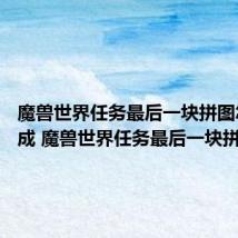 魔兽世界任务最后一块拼图怎么完成 魔兽世界任务最后一块拼图攻略