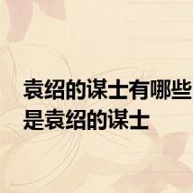 袁绍的谋士有哪些 哪些是袁绍的谋士