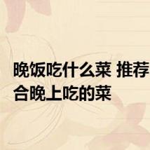 晚饭吃什么菜 推荐3个适合晚上吃的菜