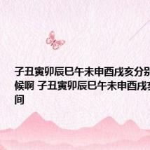 子丑寅卯辰巳午未申酉戌亥分别是什么时候啊 子丑寅卯辰巳午未申酉戌亥对应时间