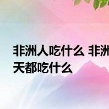 非洲人吃什么 非洲人每天都吃什么