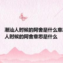 潮汕人时候的阿舍是什么意思 潮汕人时候的阿舍意思是什么