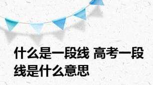 什么是一段线 高考一段线是什么意思