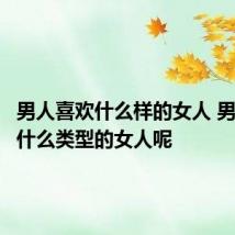 男人喜欢什么样的女人 男人喜欢什么类型的女人呢