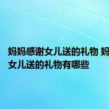 妈妈感谢女儿送的礼物 妈妈感谢女儿送的礼物有哪些