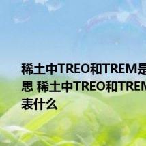 稀土中TREO和TREM是什么意思 稀土中TREO和TREM分别代表什么