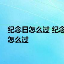 纪念日怎么过 纪念日该怎么过