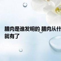 腊肉是谁发明的 腊肉从什么时候就有了