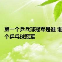 第一个乒乓球冠军是谁 谁是第一个乒乓球冠军