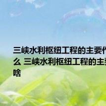 三峡水利枢纽工程的主要作用是什么 三峡水利枢纽工程的主要作用是啥