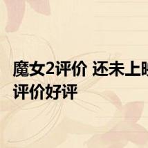魔女2评价 还未上映大多评价好评