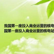 我国第一座投入商业运营的核电站是 我国第一座投入商业运营的核电站是详解