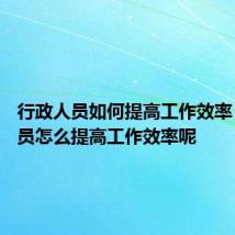 行政人员如何提高工作效率 行政人员怎么提高工作效率呢