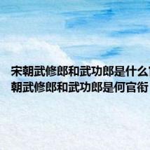 宋朝武修郎和武功郎是什么官衔 宋朝武修郎和武功郎是何官衔