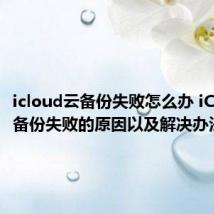 icloud云备份失败怎么办 iCloud云备份失败的原因以及解决办法