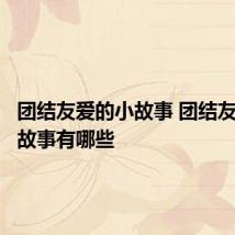 团结友爱的小故事 团结友爱的小故事有哪些