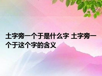 土字旁一个于是什么字 土字旁一个于这个字的含义_小业知识网