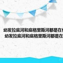 幼发拉底河和底格里斯河都是在什么境内 幼发拉底河和底格里斯河都是在哪里