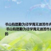 书山有路勤为径学海无涯苦作舟作者是谁 书山有路勤为径学海无涯苦作舟是谁写的