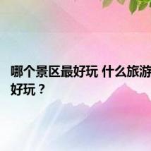 哪个景区最好玩 什么旅游景点最好玩?