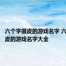 六个字很皮的游戏名字 六个字很皮的游戏名字大全