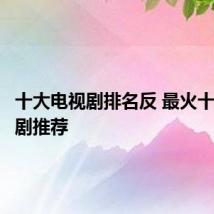 十大电视剧排名反 最火十大电视剧推荐