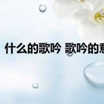 什么的歌吟 歌吟的意思