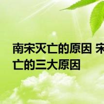 南宋灭亡的原因 宋朝灭亡的三大原因
