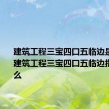 建筑工程三宝四口五临边是指什么 建筑工程三宝四口五临边指的是什么