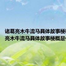 诸葛亮木牛流马具体故事梗概 诸葛亮木牛流马具体故事梗概是什么