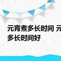 元宵煮多长时间 元宵煮多长时间好