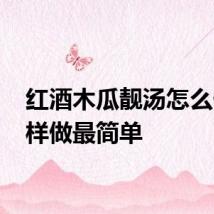 红酒木瓜靓汤怎么做 这样做最简单