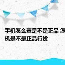 手机怎么查是不是正品 怎么查手机是不是正品行货