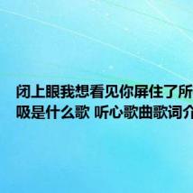 闭上眼我想看见你屏住了所有的呼吸是什么歌 听心歌曲歌词介绍