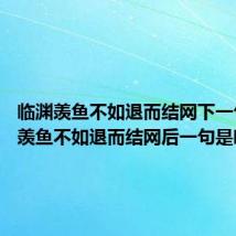 临渊羡鱼不如退而结网下一句 临渊羡鱼不如退而结网后一句是啥
