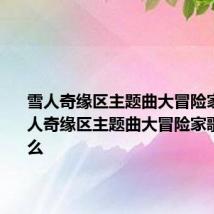 雪人奇缘区主题曲大冒险家歌词 雪人奇缘区主题曲大冒险家歌词是什么