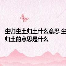 尘归尘土归土什么意思 尘归尘土归土的意思是什么