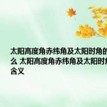 太阳高度角赤纬角及太阳时角的含义是什么 太阳高度角赤纬角及太阳时角是什么含义