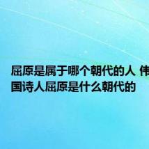 屈原是属于哪个朝代的人 伟大的爱国诗人屈原是什么朝代的