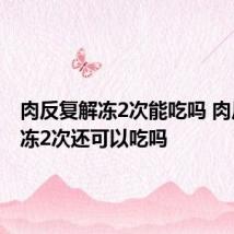 肉反复解冻2次能吃吗 肉反复解冻2次还可以吃吗