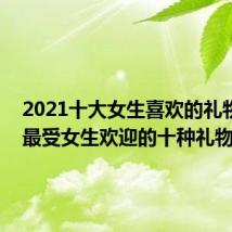 2021十大女生喜欢的礼物排名 最受女生欢迎的十种礼物