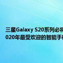 三星Galaxy S20系列必将成为2020年最受欢迎的智能手机系列