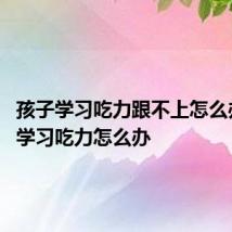孩子学习吃力跟不上怎么办 孩子学习吃力怎么办