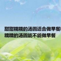 甜甜糯糯的汤圆适合做早餐吗 甜甜糯糯的汤圆能不能做早餐