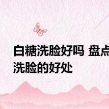 白糖洗脸好吗 盘点白糖洗脸的好处