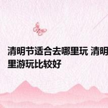 清明节适合去哪里玩 清明节去哪里游玩比较好